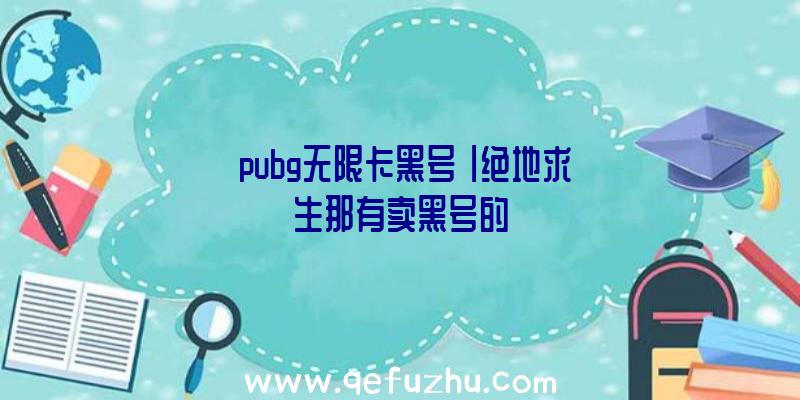 「pubg无限卡黑号」|绝地求生那有卖黑号的